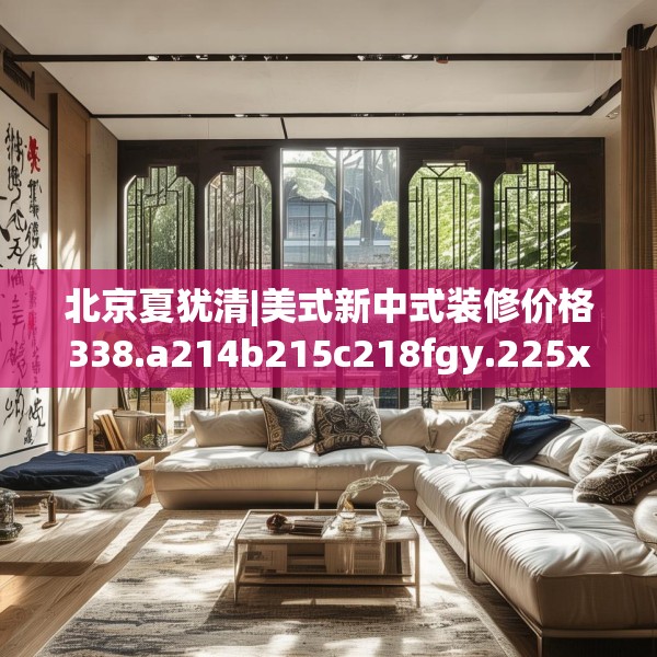 北京夏犹清|美式新中式装修价格338.a214b215c218fgy.225xczxv