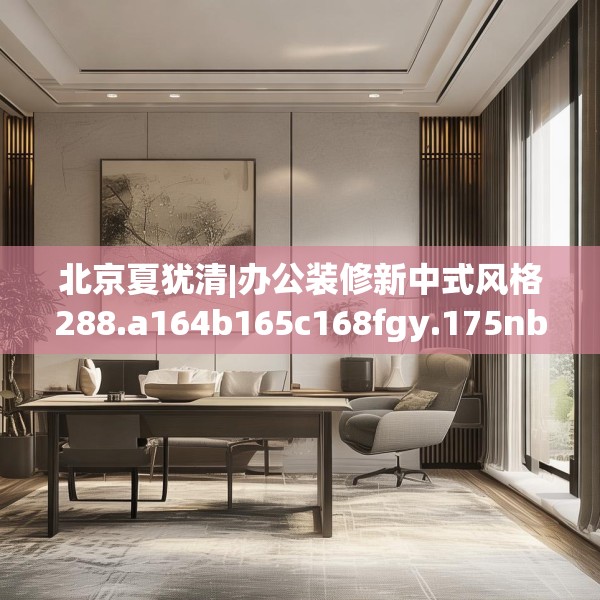 北京夏犹清|办公装修新中式风格288.a164b165c168fgy.175nbn