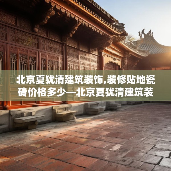 北京夏犹清建筑装饰,装修贴地瓷砖价格多少—北京夏犹清建筑装饰164.a40b41c44fgy.5176682