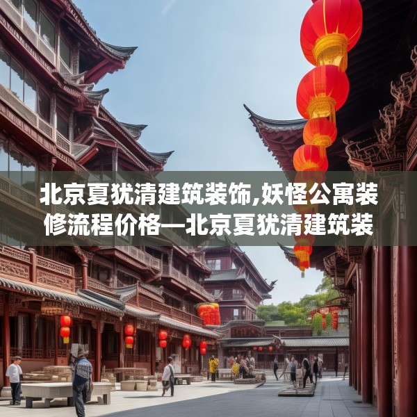 北京夏犹清建筑装饰,妖怪公寓装修流程价格—北京夏犹清建筑装饰227.a103b104c107fgy.114cvcx