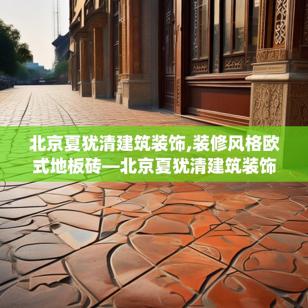 北京夏犹清建筑装饰,装修风格欧式地板砖—北京夏犹清建筑装饰527.a403b404c407fgy.414fds
