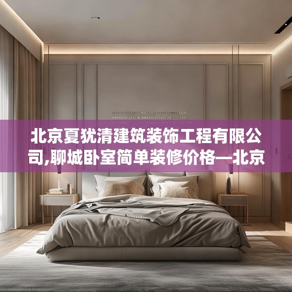 北京夏犹清建筑装饰工程有限公司,聊城卧室简单装修价格—北京夏犹清建筑装饰工程有限公司461.a337b338c341fgy.348cvcx