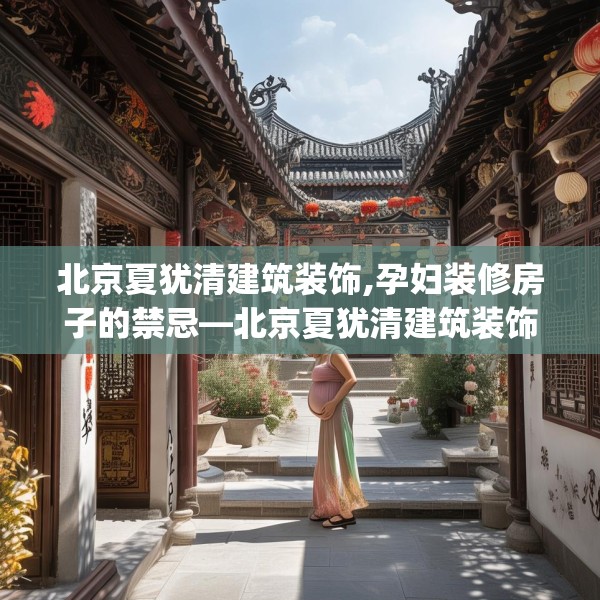 北京夏犹清建筑装饰,孕妇装修房子的禁忌—北京夏犹清建筑装饰402.a278b279c282fgy.289dsfds