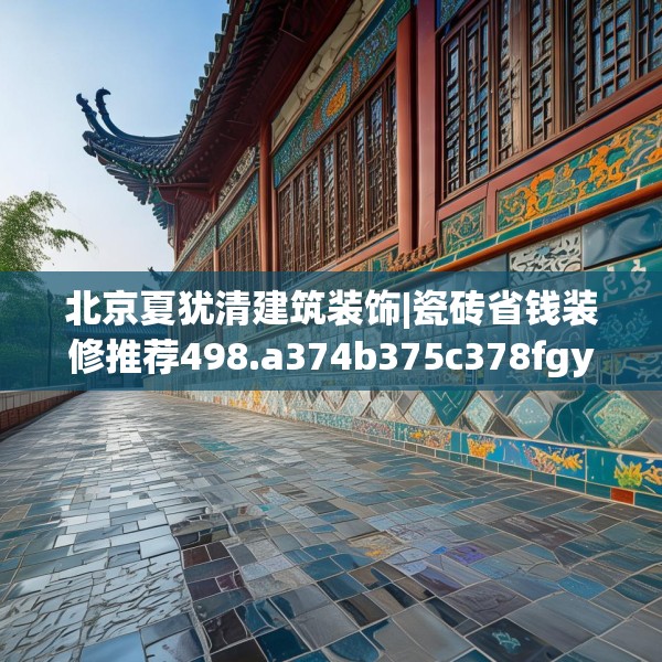 北京夏犹清建筑装饰|瓷砖省钱装修推荐498.a374b375c378fgy.385lkjl