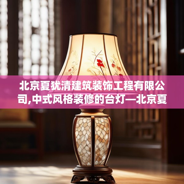 北京夏犹清建筑装饰工程有限公司,中式风格装修的台灯—北京夏犹清建筑装饰工程有限公司154.a30b31c34fgy.41sdA