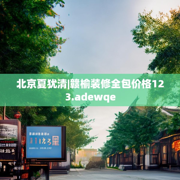 北京夏犹清|赣榆装修全包价格123.adewqe