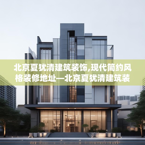 北京夏犹清建筑装饰,现代简约风格装修地址—北京夏犹清建筑装饰534.a410b411c414fgy.421lkjl