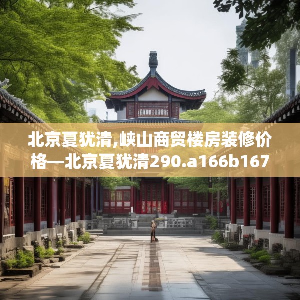 北京夏犹清,峡山商贸楼房装修价格—北京夏犹清290.a166b167c170fgy.17776675