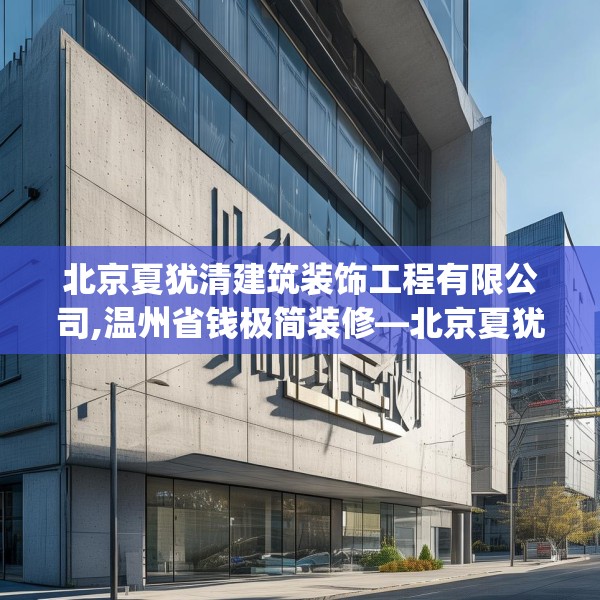 北京夏犹清建筑装饰工程有限公司,温州省钱极简装修—北京夏犹清建筑装饰工程有限公司291.a167b168c171fgy.178uyk