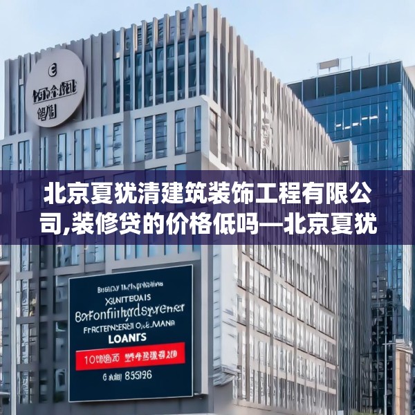 北京夏犹清建筑装饰工程有限公司,装修贷的价格低吗—北京夏犹清建筑装饰工程有限公司374.a250b251c254fgy.261xczxv