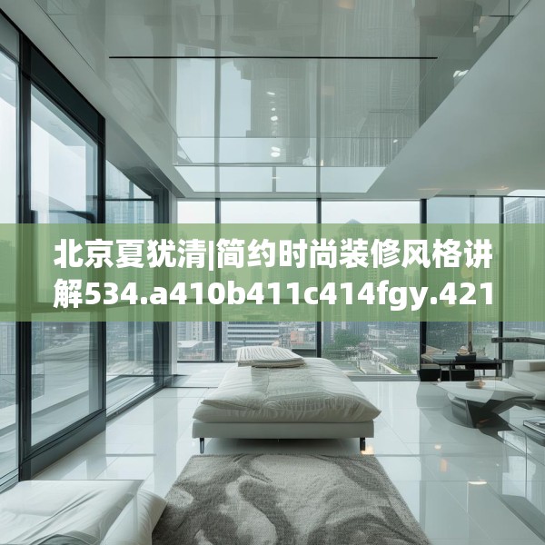 北京夏犹清|简约时尚装修风格讲解534.a410b411c414fgy.421lkjl