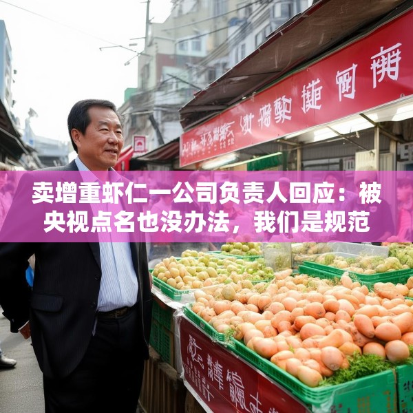卖增重虾仁一公司负责人回应：被央视点名也没办法，我们是规范的
