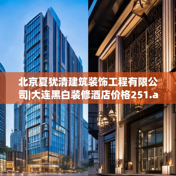 北京夏犹清建筑装饰工程有限公司|大连黑白装修酒店价格251.a127b128c131fgy.138bnbn