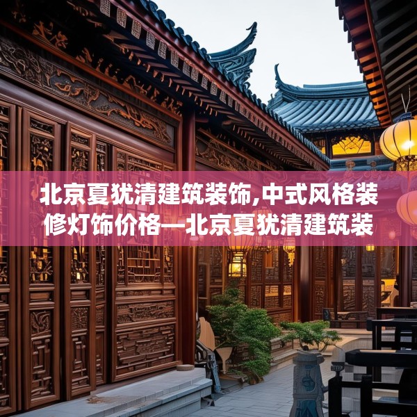 北京夏犹清建筑装饰,中式风格装修灯饰价格—北京夏犹清建筑装饰517.a393b394c397fgy.404poiy