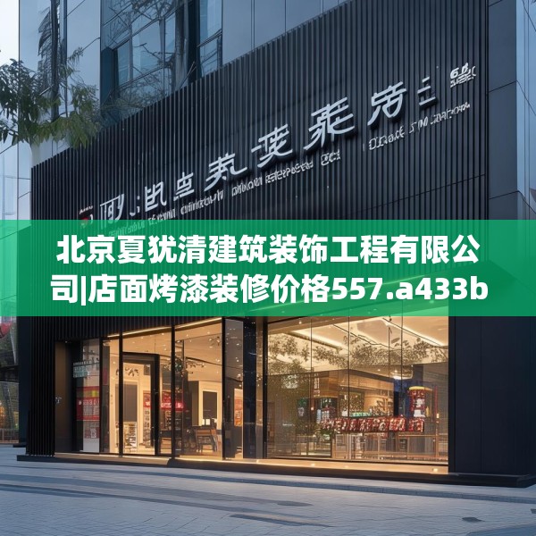 北京夏犹清建筑装饰工程有限公司|店面烤漆装修价格557.a433b434c437fgy.444bnbn