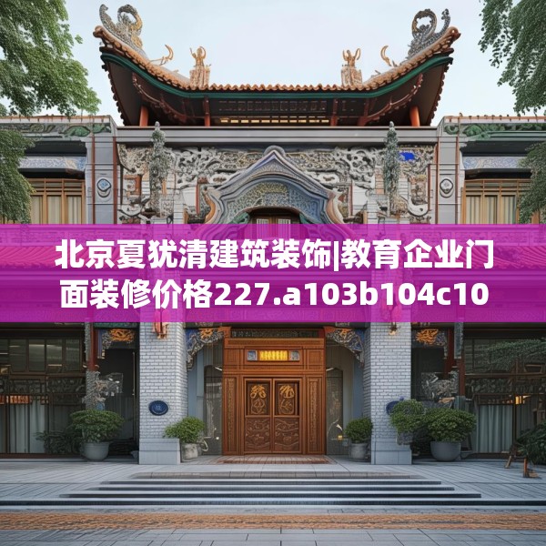 北京夏犹清建筑装饰|教育企业门面装修价格227.a103b104c107fgy.114cvcx