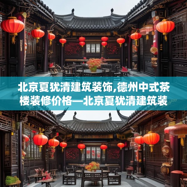 北京夏犹清建筑装饰,德州中式茶楼装修价格—北京夏犹清建筑装饰498.a374b375c378fgy.385lkjl