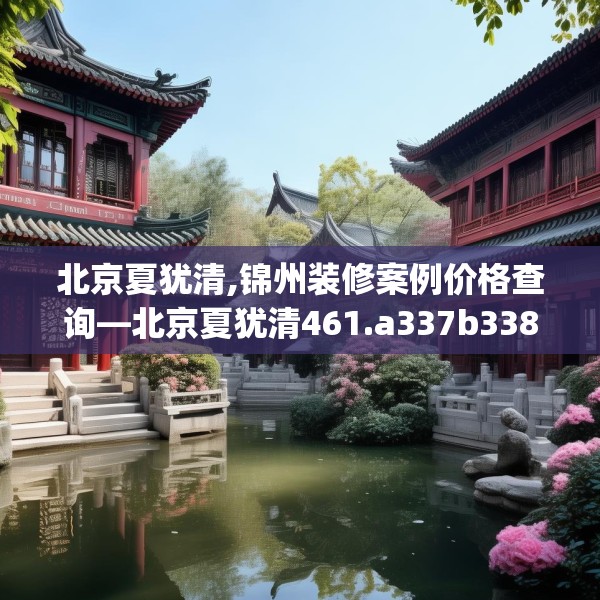北京夏犹清,锦州装修案例价格查询—北京夏犹清461.a337b338c341fgy.348cvcx