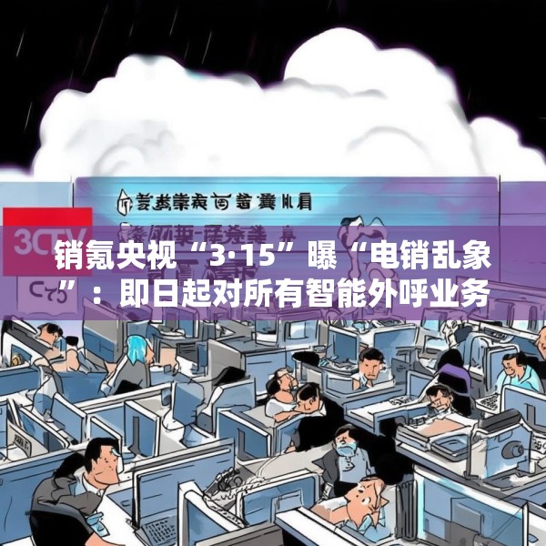销氪央视“3·15”曝“电销乱象”：即日起对所有智能外呼业务自查自纠