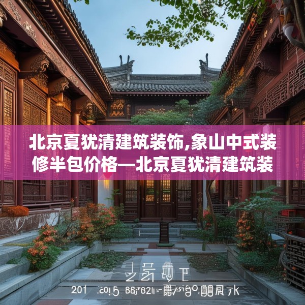 北京夏犹清建筑装饰,象山中式装修半包价格—北京夏犹清建筑装饰201.a77b78c81fgy.88uyk
