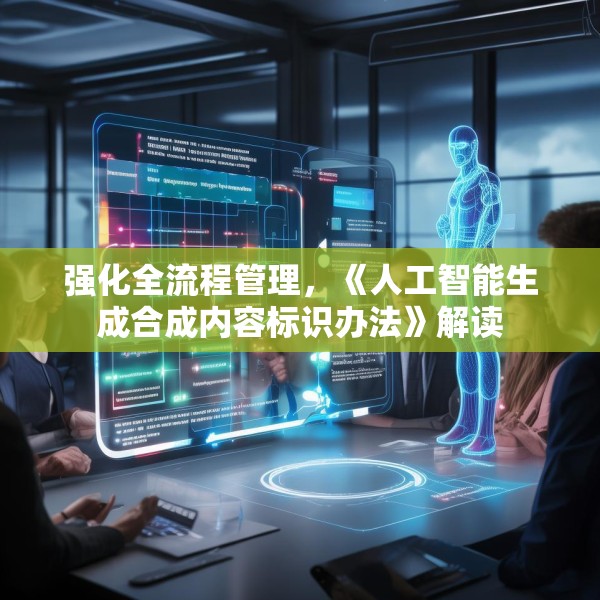 强化全流程管理，《人工智能生成合成内容标识办法》解读