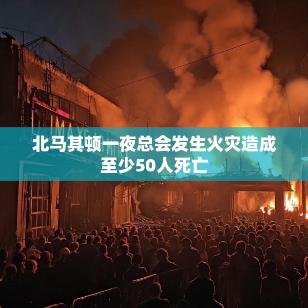 北马其顿一夜总会发生火灾造成至少50人死亡