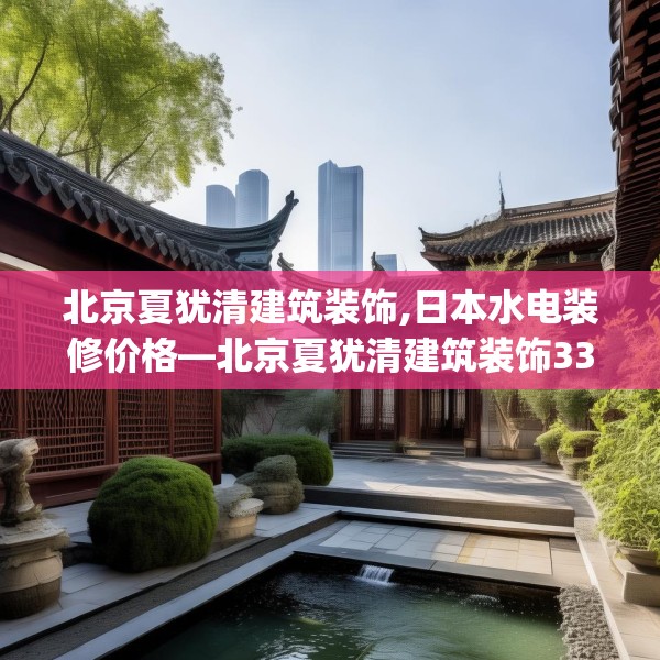 北京夏犹清建筑装饰,日本水电装修价格—北京夏犹清建筑装饰331.a207b208c211fgy.218fdsfds