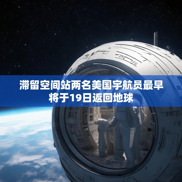 滞留空间站两名美国宇航员最早将于19日返回地球