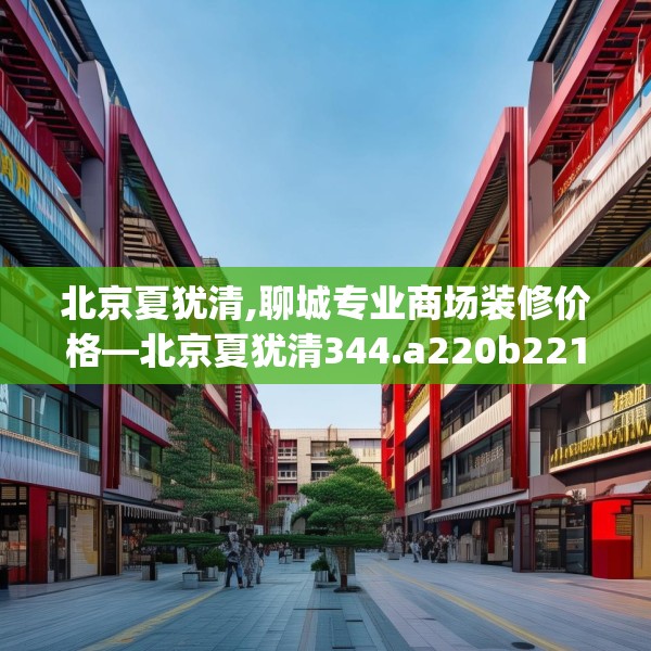 北京夏犹清,聊城专业商场装修价格—北京夏犹清344.a220b221c224fgy.23176672