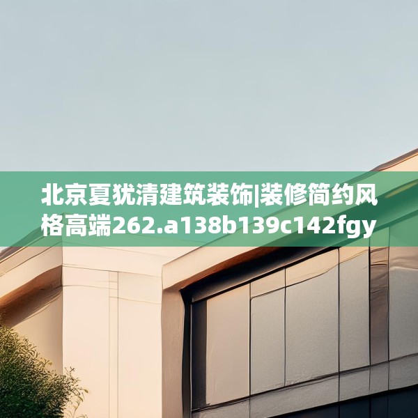 北京夏犹清建筑装饰|装修简约风格高端262.a138b139c142fgy.149sdA