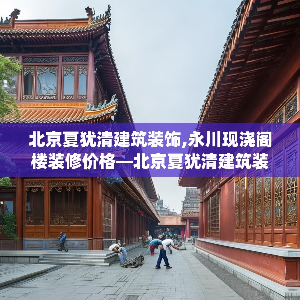 北京夏犹清建筑装饰,永川现浇阁楼装修价格—北京夏犹清建筑装饰320.a196b197c200fgy.207xczxv
