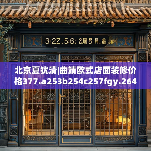 北京夏犹清|曲靖欧式店面装修价格377.a253b254c257fgy.264bnbn