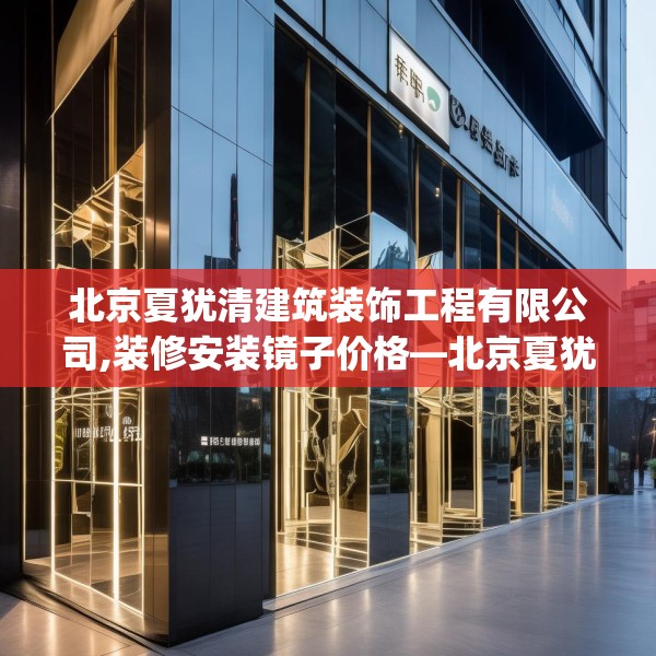 北京夏犹清建筑装饰工程有限公司,装修安装镜子价格—北京夏犹清建筑装饰工程有限公司305.a181b182c185fgy.192bnbn