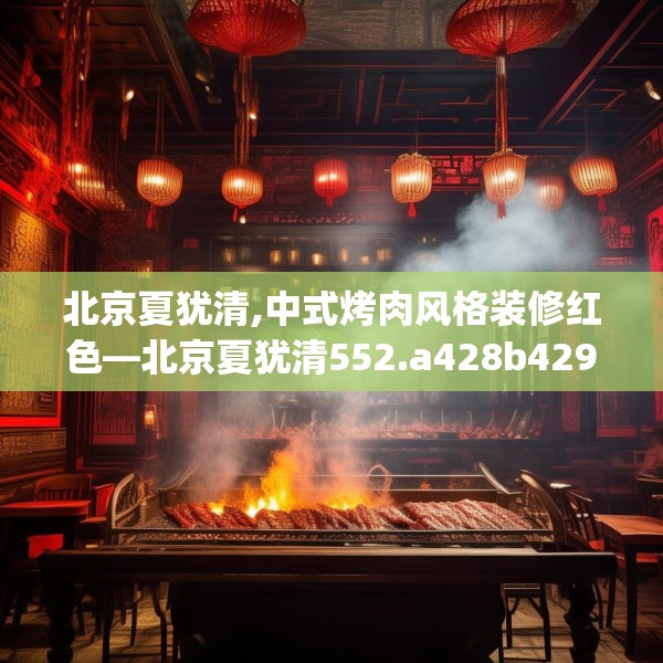 北京夏犹清,中式烤肉风格装修红色—北京夏犹清552.a428b429c432fgy.439lkjl