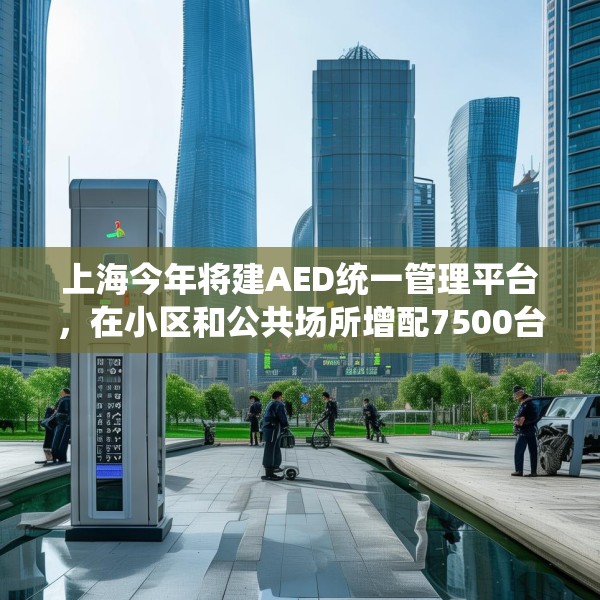上海今年将建AED统一管理平台，在小区和公共场所增配7500台设备