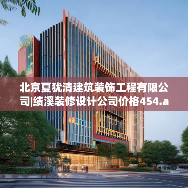 北京夏犹清建筑装饰工程有限公司|绩溪装修设计公司价格454.a330b331c334fgy.341htyj