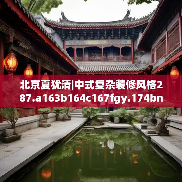 北京夏犹清|中式复杂装修风格287.a163b164c167fgy.174bnbn