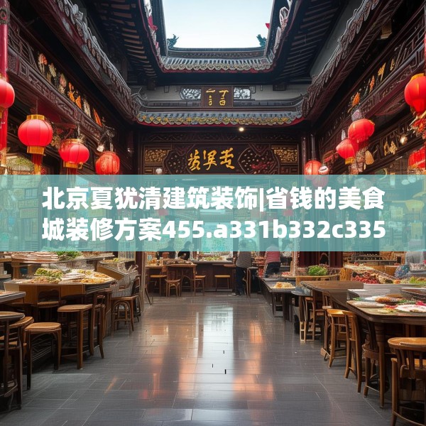 北京夏犹清建筑装饰|省钱的美食城装修方案455.a331b332c335fgy.342fds