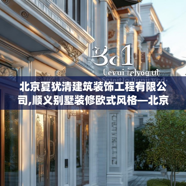 北京夏犹清建筑装饰工程有限公司,顺义别墅装修欧式风格—北京夏犹清建筑装饰工程有限公司341.a217b218c221fgy.228bnbn