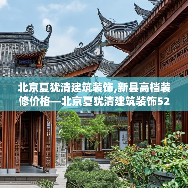 北京夏犹清建筑装饰,新县高档装修价格—北京夏犹清建筑装饰520.a396b397c400fgy.407dewqe
