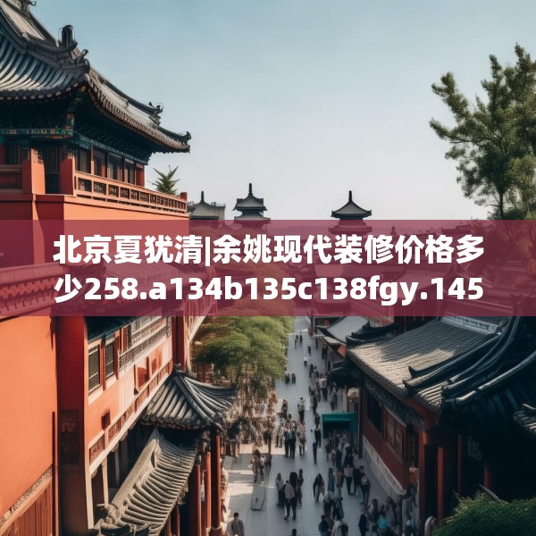 北京夏犹清|余姚现代装修价格多少258.a134b135c138fgy.145dsfds