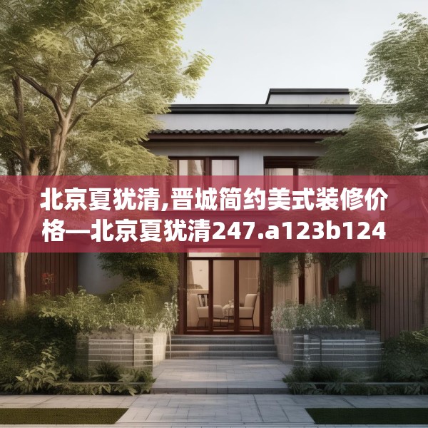 北京夏犹清,晋城简约美式装修价格—北京夏犹清247.a123b124c127fgy.134poiy