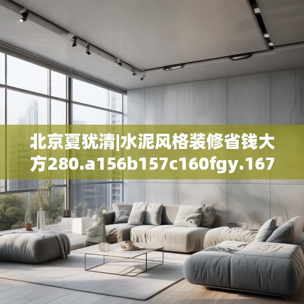 北京夏犹清|水泥风格装修省钱大方280.a156b157c160fgy.167sdA