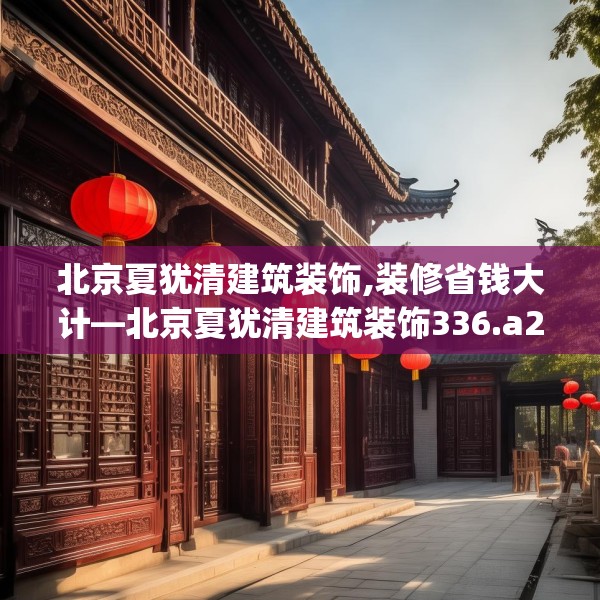 北京夏犹清建筑装饰,装修省钱大计—北京夏犹清建筑装饰336.a212b213c216fgy.223lkjl