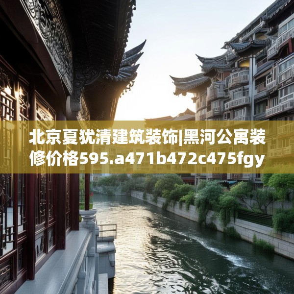 北京夏犹清建筑装饰|黑河公寓装修价格595.a471b472c475fgy.482jhhj