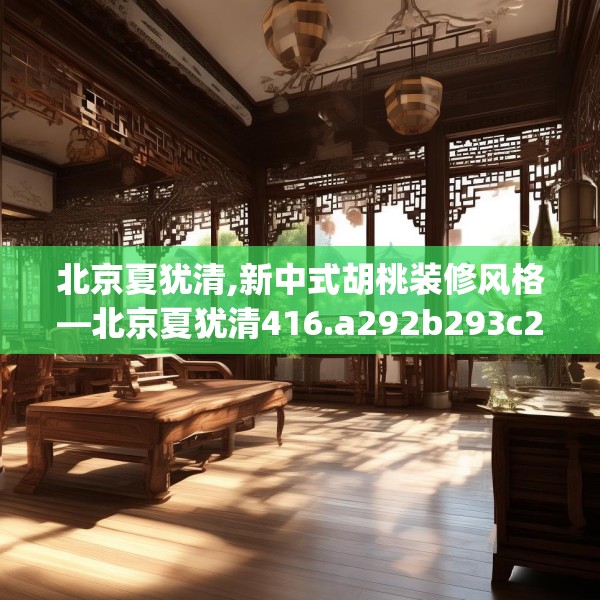 北京夏犹清,新中式胡桃装修风格—北京夏犹清416.a292b293c296fgy.30376668