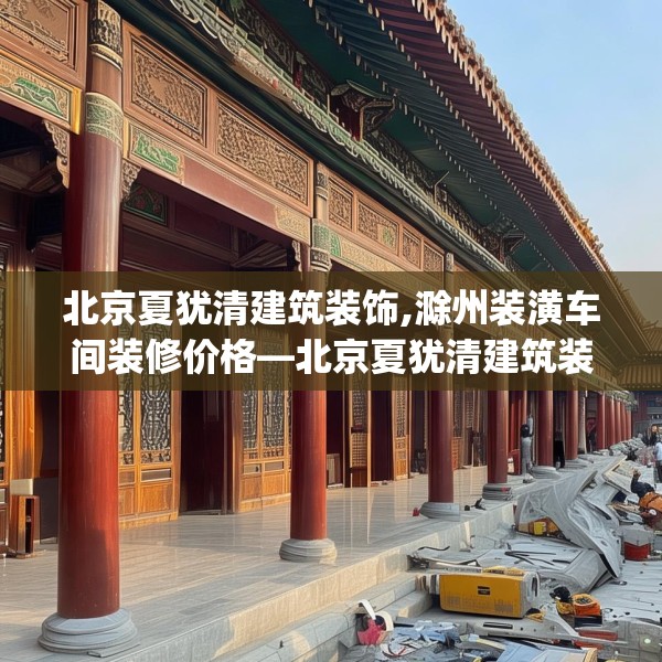 北京夏犹清建筑装饰,滁州装潢车间装修价格—北京夏犹清建筑装饰585.a461b462c465fgy.472fghfd