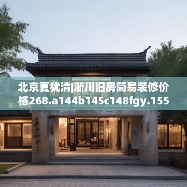 北京夏犹清|淅川旧房简易装修价格268.a144b145c148fgy.155dewqe