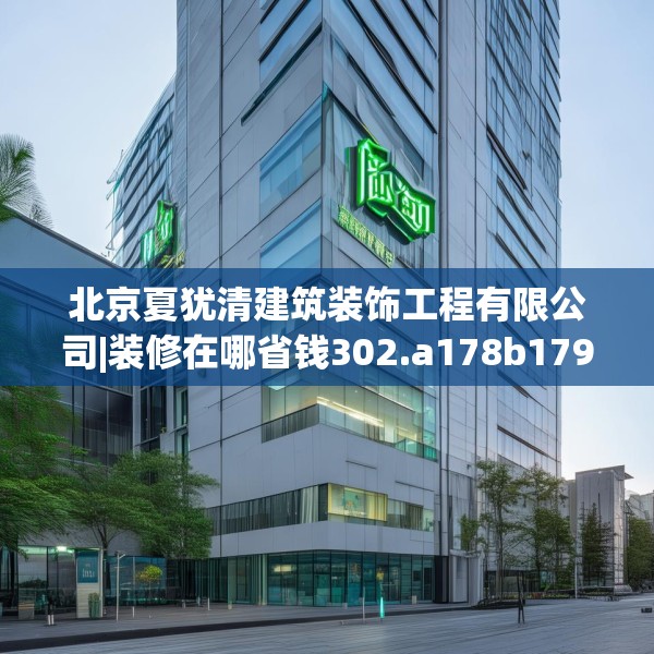 北京夏犹清建筑装饰工程有限公司|装修在哪省钱302.a178b179c182fgy.189xczxv