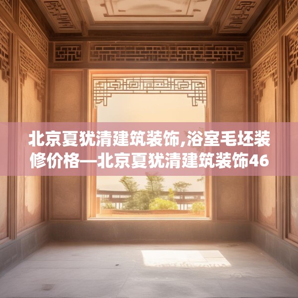 北京夏犹清建筑装饰,浴室毛坯装修价格—北京夏犹清建筑装饰468.a344b345c348fgy.355nbn